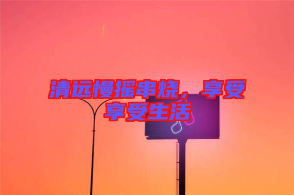清遠(yuǎn)慢搖串燒，享受享受生活