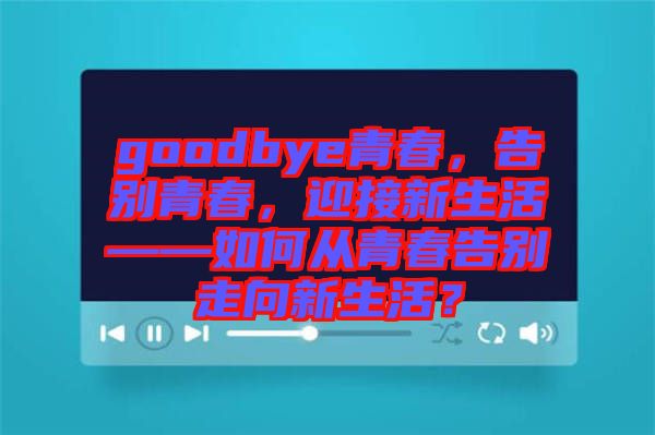 goodbye青春，告別青春，迎接新生活——如何從青春告別走向新生活？