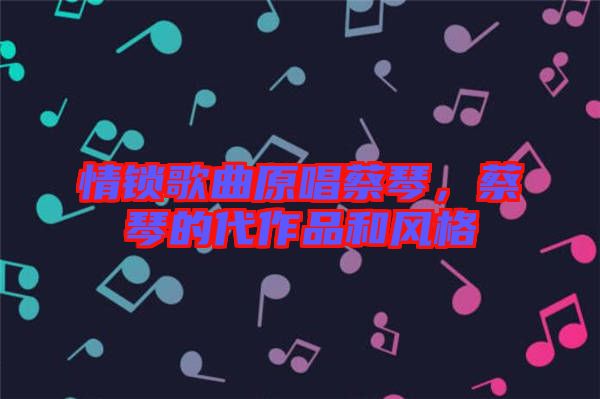 情鎖歌曲原唱蔡琴，蔡琴的代作品和風(fēng)格
