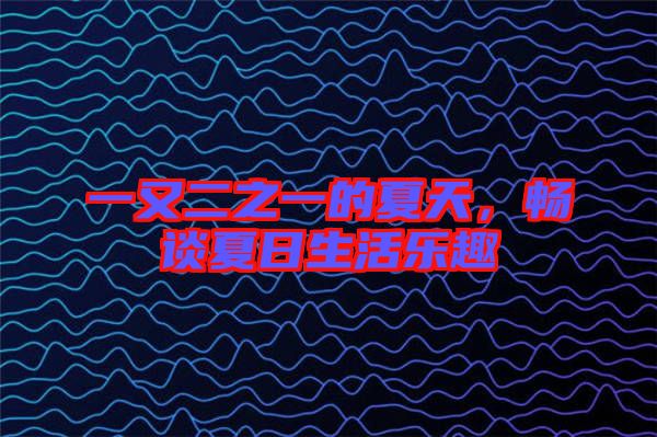 一又二之一的夏天，暢談夏日生活樂趣