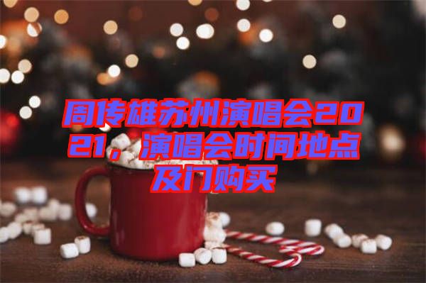 周傳雄蘇州演唱會(huì)2021，演唱會(huì)時(shí)間地點(diǎn)及門購(gòu)買