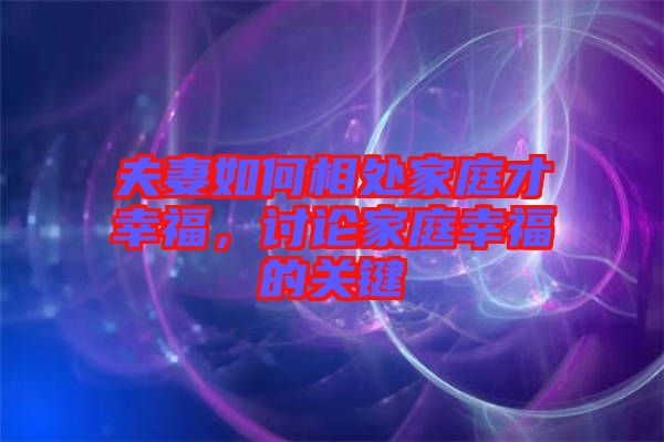 夫妻如何相處家庭才幸福，討論家庭幸福的關(guān)鍵