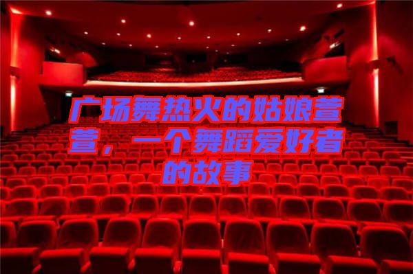 廣場舞熱火的姑娘萱萱，一個舞蹈愛好者的故事