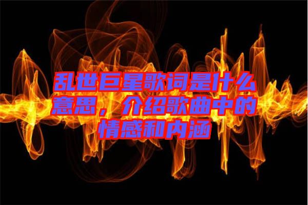 亂世巨星歌詞是什么意思，介紹歌曲中的情感和內(nèi)涵