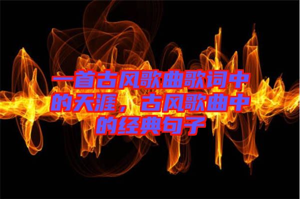 一首古風歌曲歌詞中的天涯，古風歌曲中的經典句子
