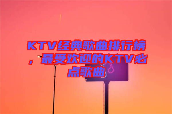 KTV經(jīng)典歌曲排行榜，最受歡迎的KTV必點歌曲