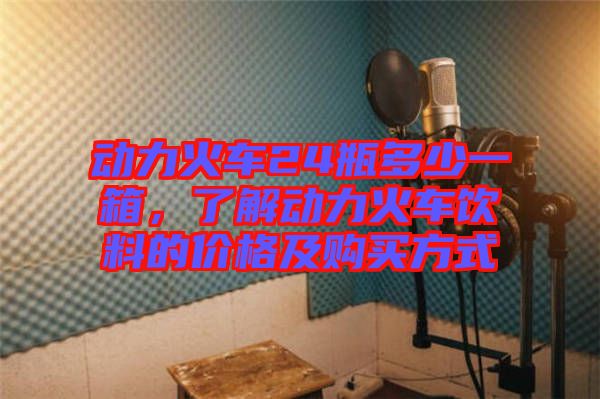 動(dòng)力火車(chē)24瓶多少一箱，了解動(dòng)力火車(chē)飲料的價(jià)格及購(gòu)買(mǎi)方式