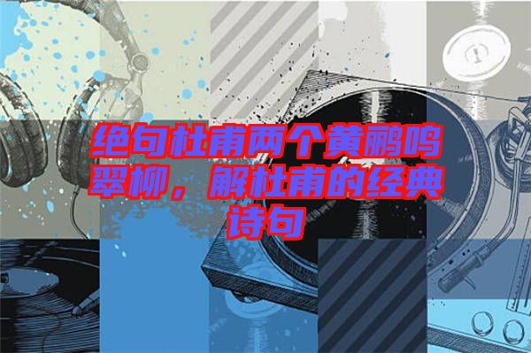 絕句杜甫兩個(gè)黃鸝鳴翠柳，解杜甫的經(jīng)典詩句