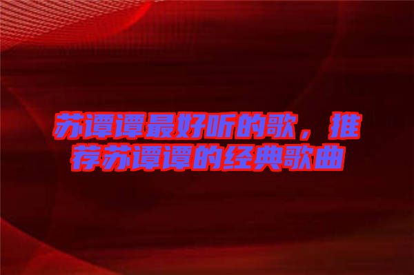 蘇譚譚最好聽的歌，推薦蘇譚譚的經(jīng)典歌曲