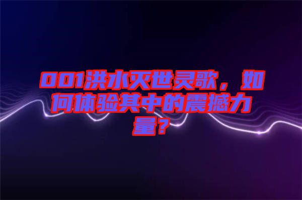 001洪水滅世靈歌，如何體驗其中的震撼力量？