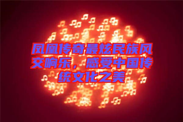 鳳凰傳奇最炫民族風(fēng)交響樂(lè)，感受中國(guó)傳統(tǒng)文化之美