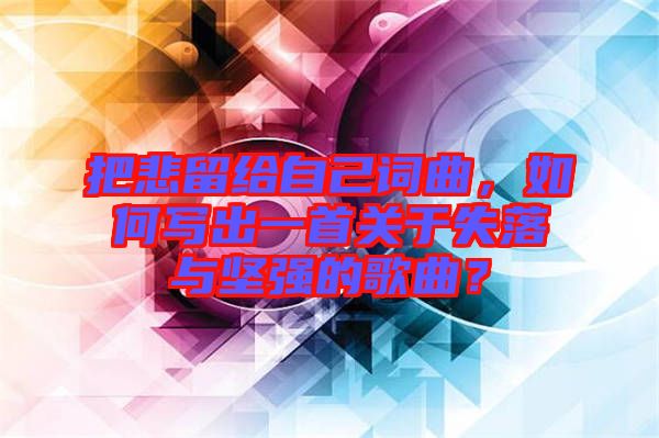 把悲留給自己詞曲，如何寫出一首關(guān)于失落與堅(jiān)強(qiáng)的歌曲？