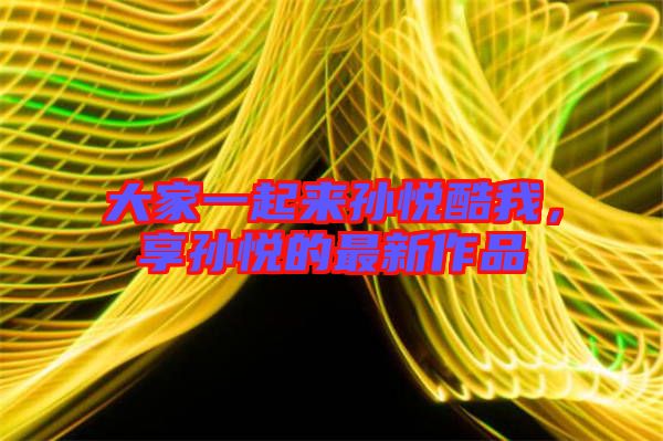 大家一起來孫悅酷我，享孫悅的最新作品