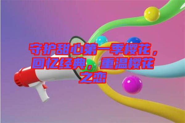 守護(hù)甜心第一季櫻花，回憶經(jīng)典，重溫櫻花之戀