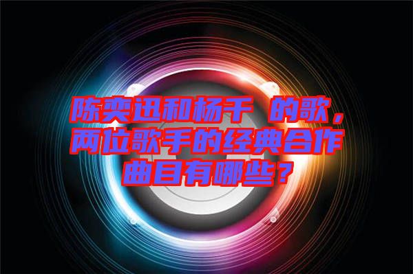 陳奕迅和楊千嬅的歌，兩位歌手的經(jīng)典合作曲目有哪些？