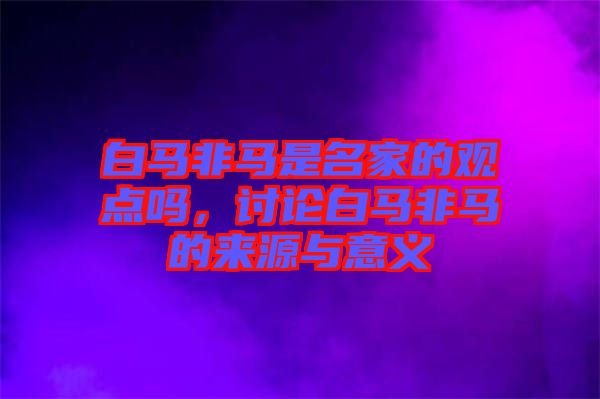 白馬非馬是名家的觀點嗎，討論白馬非馬的來源與意義