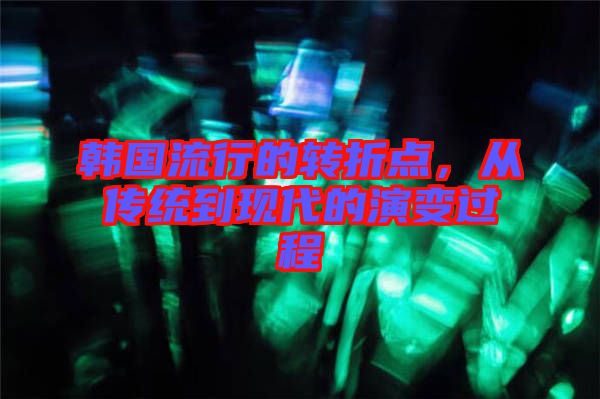 韓國流行的轉(zhuǎn)折點(diǎn)，從傳統(tǒng)到現(xiàn)代的演變過程