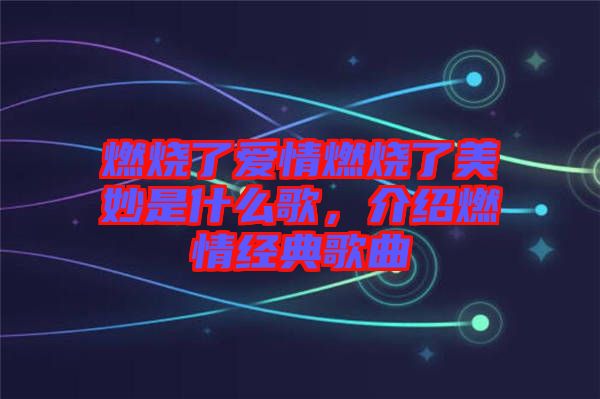 燃燒了愛情燃燒了美妙是什么歌，介紹燃情經典歌曲