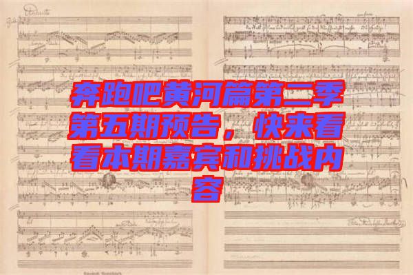 奔跑吧黃河篇第二季第五期預告，快來看看本期嘉賓和挑戰(zhàn)內(nèi)容