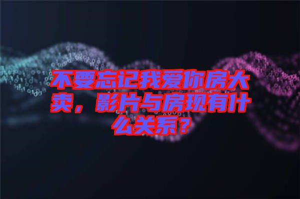 不要忘記我愛你房大賣，影片與房現(xiàn)有什么關(guān)系？