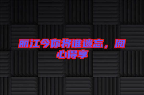 麗江今你將誰(shuí)遺忘，閱心得享