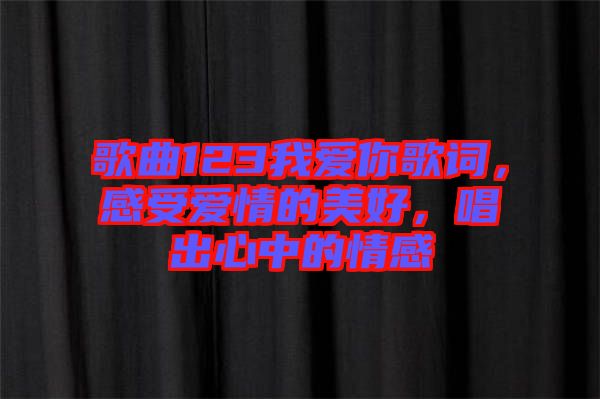 歌曲123我愛(ài)你歌詞，感受愛(ài)情的美好，唱出心中的情感
