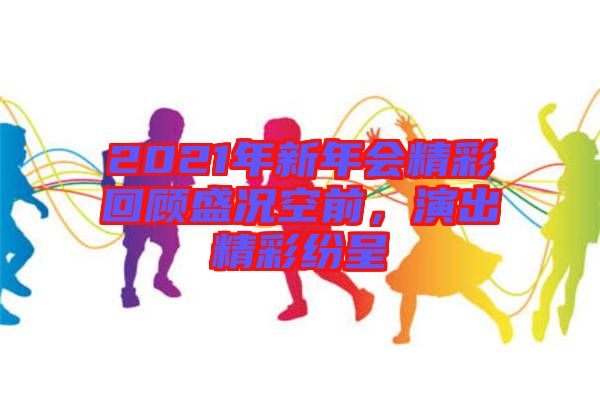 2021年新年會精彩回顧盛況空前，演出精彩紛呈