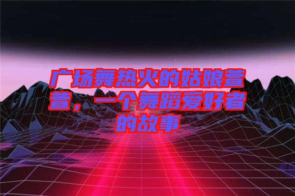 廣場(chǎng)舞熱火的姑娘萱萱，一個(gè)舞蹈愛好者的故事