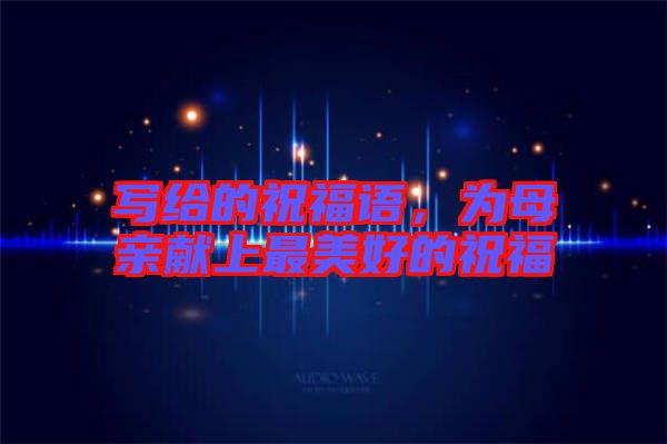 寫給的祝福語，為母親獻上最美好的祝福