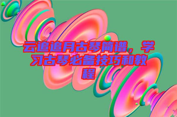 云追追月古琴簡譜，學習古琴必備技巧和教程