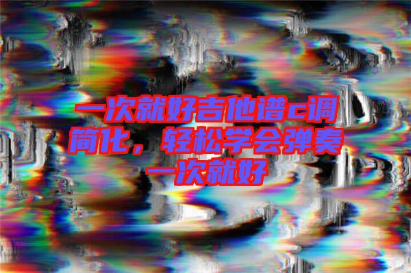 一次就好吉他譜c調(diào)簡(jiǎn)化，輕松學(xué)會(huì)彈奏一次就好