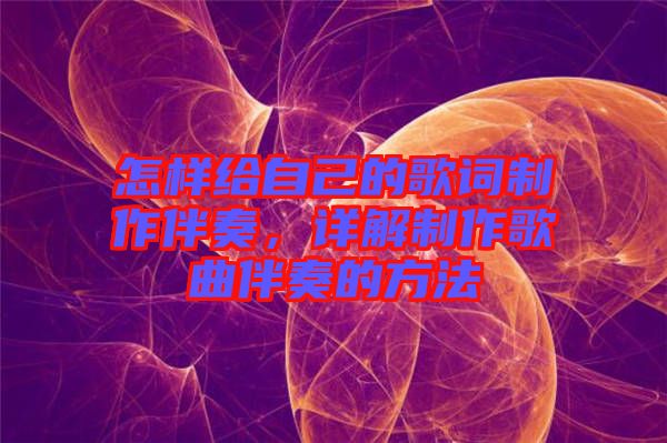 怎樣給自己的歌詞制作伴奏，詳解制作歌曲伴奏的方法