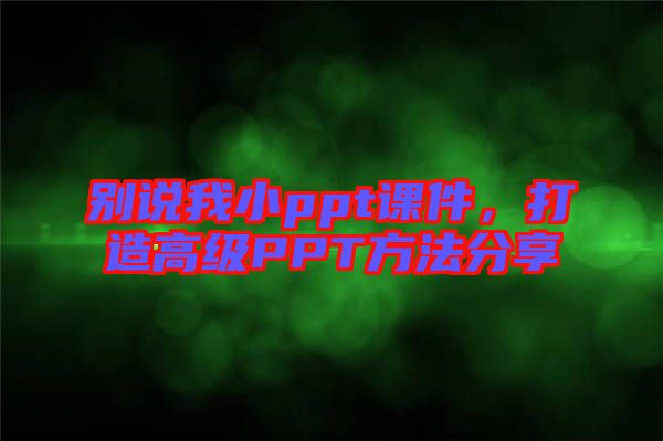 別說我小ppt課件，打造高級PPT方法分享