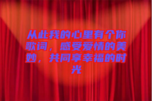 從此我的心里有個你歌詞，感受愛情的美妙，共同享幸福的時光