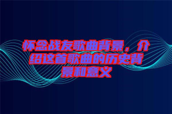 懷念戰(zhàn)友歌曲背景，介紹這首歌曲的歷史背景和意義