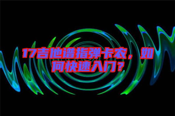 17吉他譜指彈卡農(nóng)，如何快速入門？