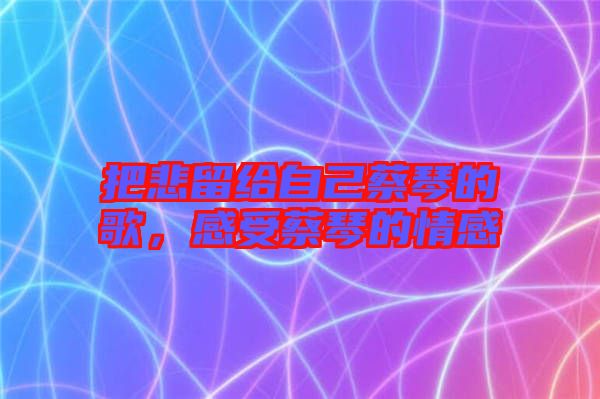 把悲留給自己蔡琴的歌，感受蔡琴的情感