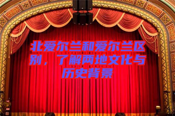 北愛爾蘭和愛爾蘭區(qū)別，了解兩地文化與歷史背景