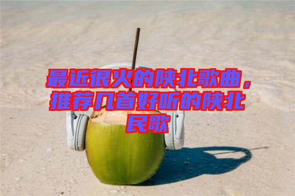最近很火的陜北歌曲，推薦幾首好聽的陜北民歌