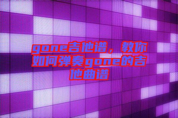 gone吉他譜，教你如何彈奏gone的吉他曲譜
