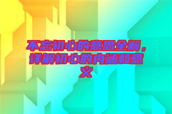 不忘初心的意思全解，詳解初心的內(nèi)涵和意義