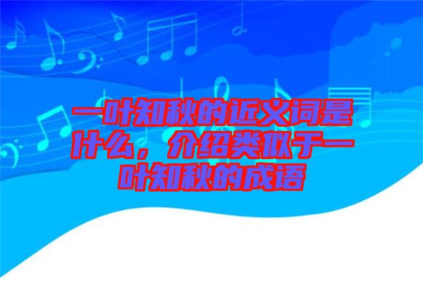 一葉知秋的近義詞是什么，介紹類似于一葉知秋的成語(yǔ)