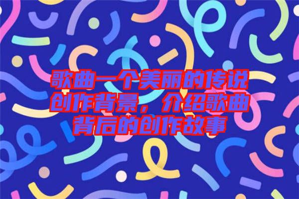 歌曲一個美麗的傳說創(chuàng)作背景，介紹歌曲背后的創(chuàng)作故事