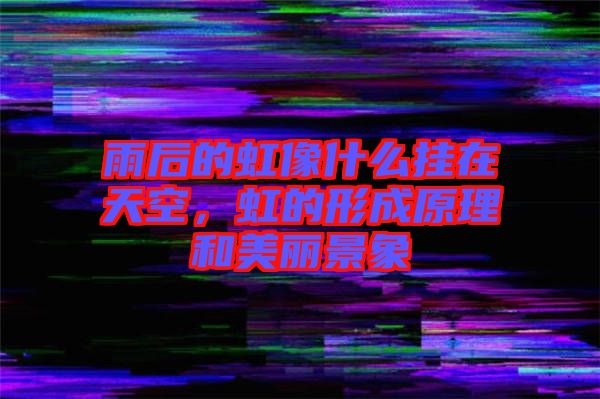 雨后的虹像什么掛在天空，虹的形成原理和美麗景象