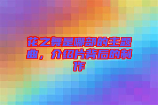花之舞是哪部的主題曲，介紹片背后的制作