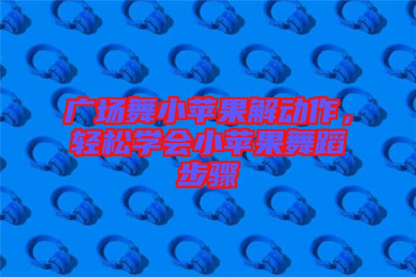 廣場舞小蘋果解動作，輕松學(xué)會小蘋果舞蹈步驟