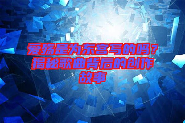愛殤是為東宮寫的嗎？揭秘歌曲背后的創(chuàng)作故事