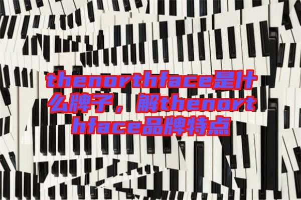 thenorthface是什么牌子，解thenorthface品牌特點(diǎn)