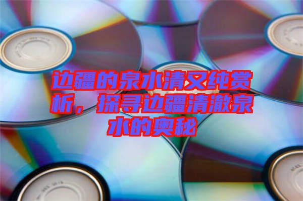 邊疆的泉水清又純賞析，探尋邊疆清澈泉水的奧秘