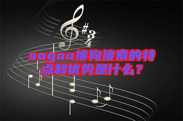 sogou搜狗搜索的特點(diǎn)和優(yōu)勢是什么？